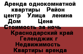 Аренда однокомнатной квартиры › Район ­ центр › Улица ­ ленина  › Дом ­ 21 › Цена ­ 2 400 › Стоимость за ночь ­ 2 400 - Краснодарский край, Геленджик г. Недвижимость » Квартиры аренда посуточно   